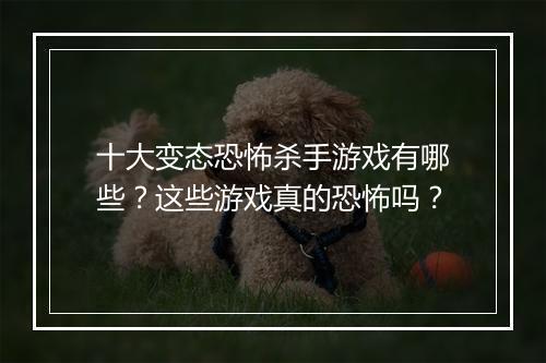 十大变态恐怖杀手游戏有哪些？这些游戏真的恐怖吗？