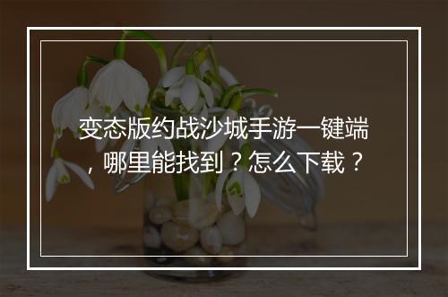 变态版约战沙城手游一键端,哪里能找到?怎么下载?