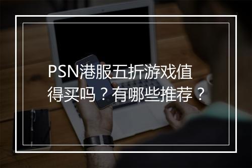 PSN港服五折游戏值得买吗？有哪些推荐？