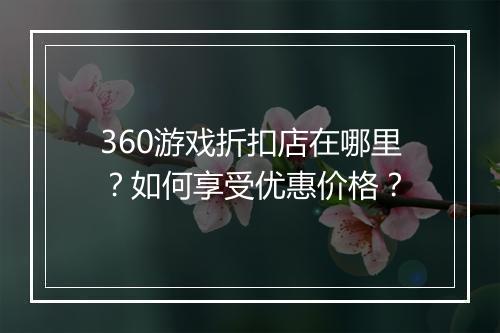 360游戏折扣店在哪里?如何享受优惠价格?