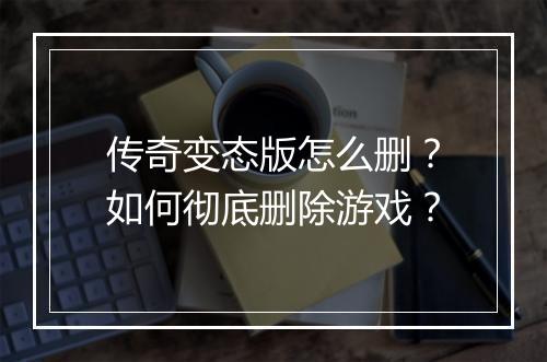 传奇变态版怎么删?如何彻底删除游戏?