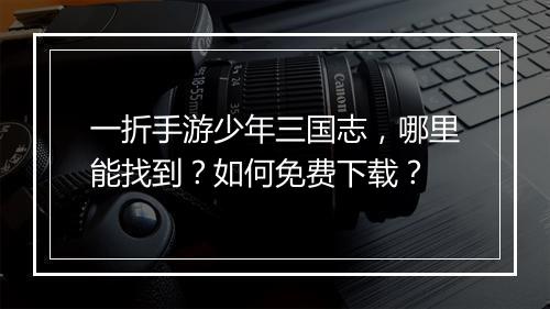 一折手游少年三国志，哪里能找到？如何免费下载？