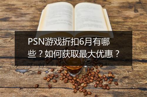 PSN游戏折扣6月有哪些？如何获取最大优惠？