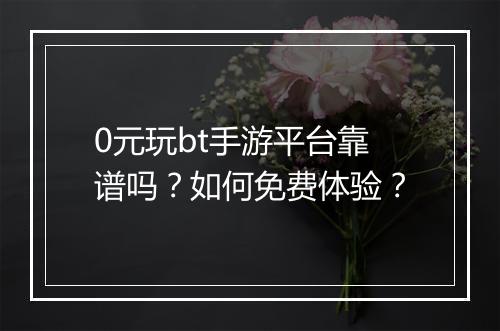 0元玩bt手游平台靠谱吗？如何免费体验？