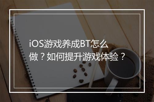 iOS游戏养成BT怎么做？如何提升游戏体验？