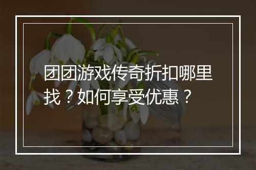 团团游戏传奇折扣哪里找？如何享受优惠？