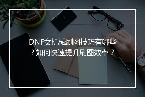 DNF女机械刷图技巧有哪些?如何快速提升刷图效率?