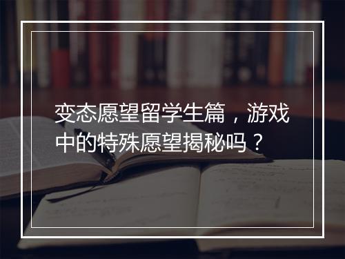 变态愿望留学生篇,游戏中的特殊愿望揭秘吗?