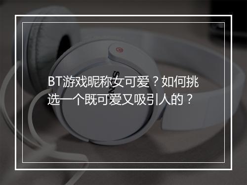 BT游戏昵称女可爱?如何挑选一个既可爱又吸引人的?