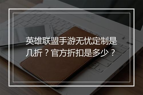 英雄联盟手游无忧定制是几折?官方折扣是多少?