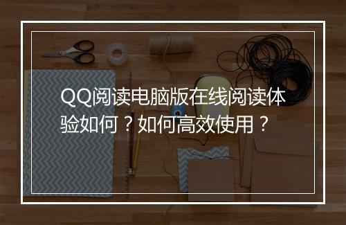 QQ阅读电脑版在线阅读体验如何?如何高效使用?