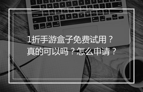 1折手游盒子免费试用？真的可以吗？怎么申请？