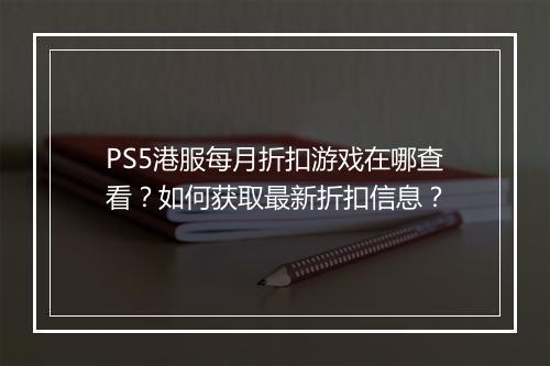 PS5港服每月折扣游戏在哪查看?如何获取最新折扣信息?