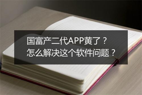 国富产二代APP黄了？怎么解决这个软件问题？