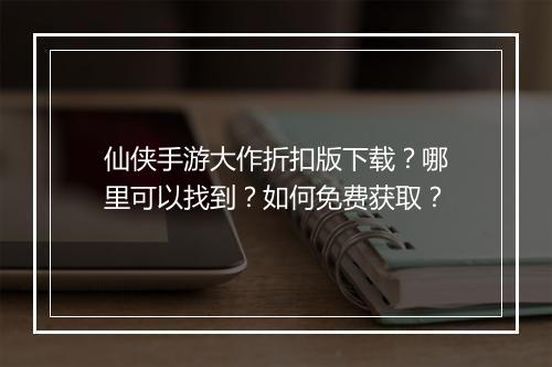 仙侠手游大作折扣版下载？哪里可以找到？如何免费获取？