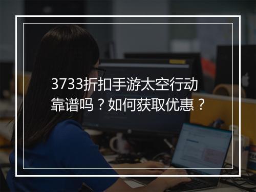 3733折扣手游太空行动靠谱吗?如何获取优惠?