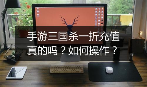 手游三国杀一折充值真的吗？如何操作？