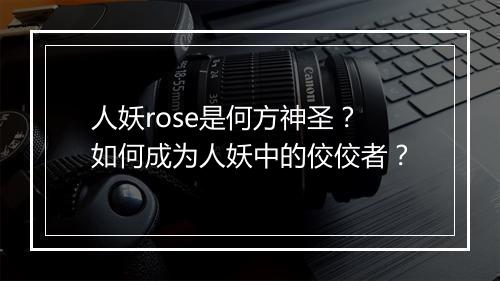 人妖rose是何方神圣？如何成为人妖中的佼佼者？