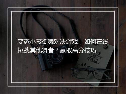 变态小孩街舞对决游戏，如何在线挑战其他舞者？赢取高分技巧揭秘？