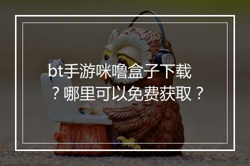 bt手游咪噜盒子下载？哪里可以免费获取？