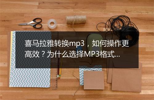 喜马拉雅转换mp3，如何操作更高效？为什么选择MP3格式？