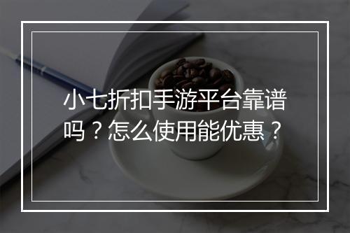小七折扣手游平台靠谱吗？怎么使用能优惠？
