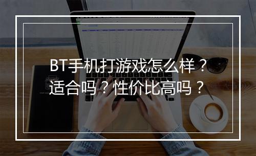 BT手机打游戏怎么样?适合吗?性价比高吗?