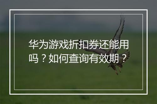 华为游戏折扣券还能用吗？如何查询有效期？