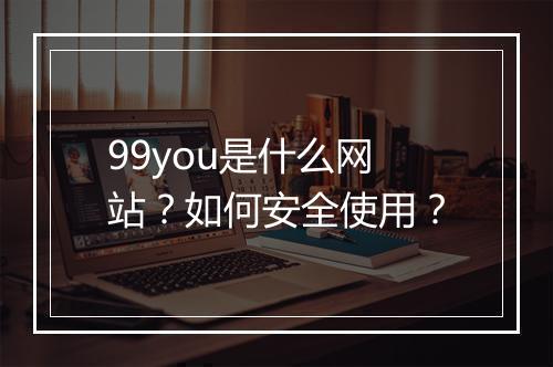99you是什么网站？如何安全使用？