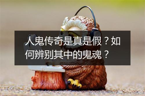 人鬼传奇是真是假？如何辨别其中的鬼魂？