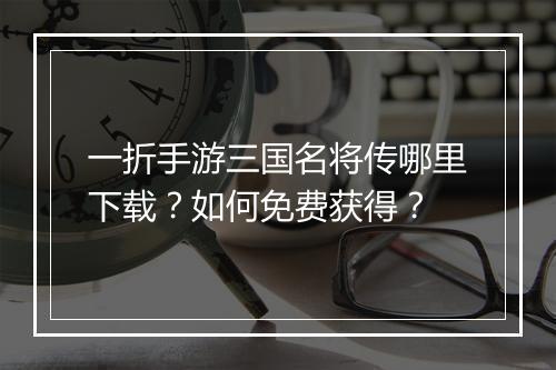 一折手游三国名将传哪里下载?如何免费获得?
