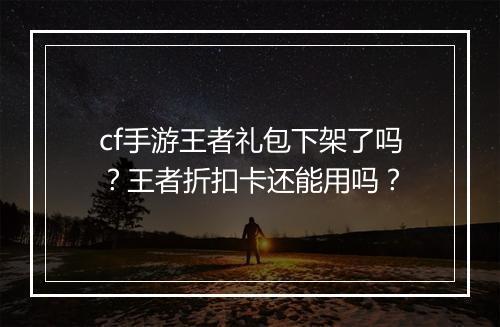 cf手游王者礼包下架了吗？王者折扣卡还能用吗？