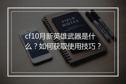 cf10月新英雄武器是什么？如何获取使用技巧？