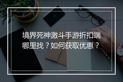 境界死神激斗手游折扣端哪里找？如何获取优惠？