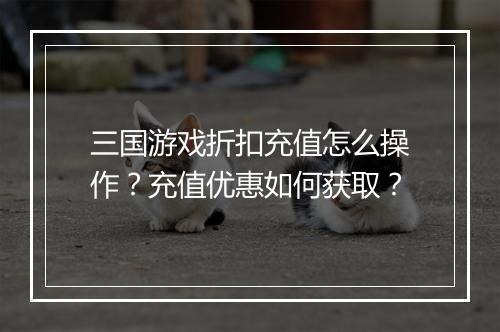 三国游戏折扣充值怎么操作？充值优惠如何获取？