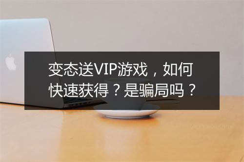 变态送VIP游戏，如何快速获得？是骗局吗？