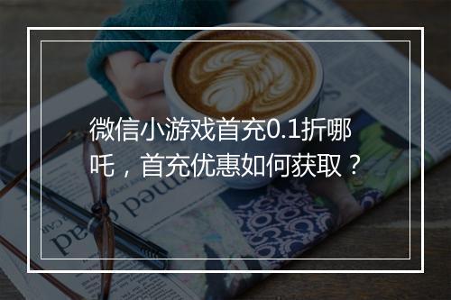 微信小游戏首充0.1折哪吒,首充优惠如何获取?