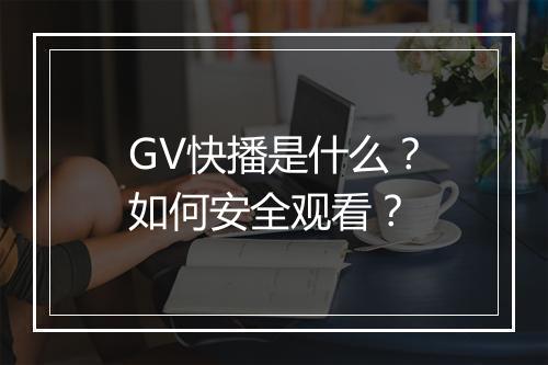GV快播是什么？如何安全观看？