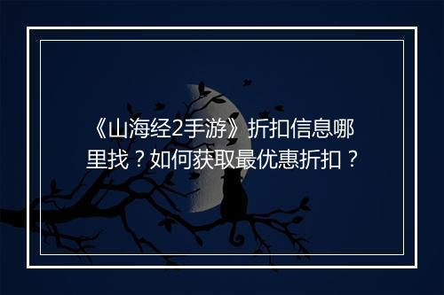 《山海经2手游》折扣信息哪里找?如何获取最优惠折扣?