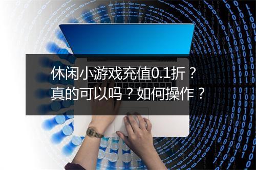休闲小游戏充值0.1折？真的可以吗？如何操作？