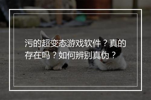污的超变态游戏软件?真的存在吗?如何辨别真伪?
