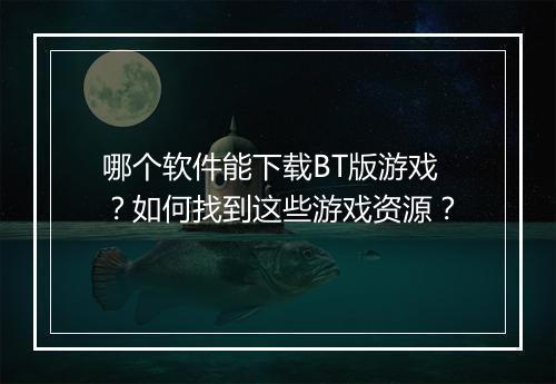 哪个软件能下载BT版游戏？如何找到这些游戏资源？