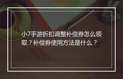小7手游折扣调整补偿券怎么领取?补偿券使用方法是什么?