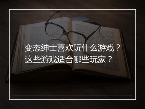 变态绅士喜欢玩什么游戏?这些游戏适合哪些玩家?