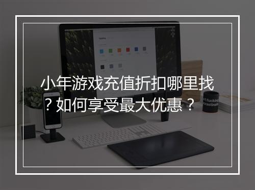 小年游戏充值折扣哪里找?如何享受最大优惠?