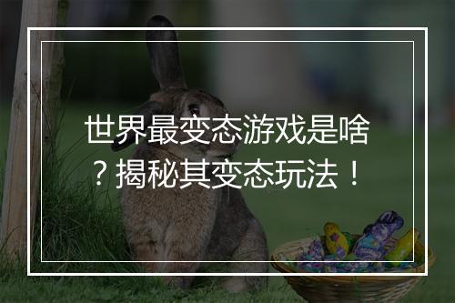 世界最变态游戏是啥？揭秘其变态玩法！