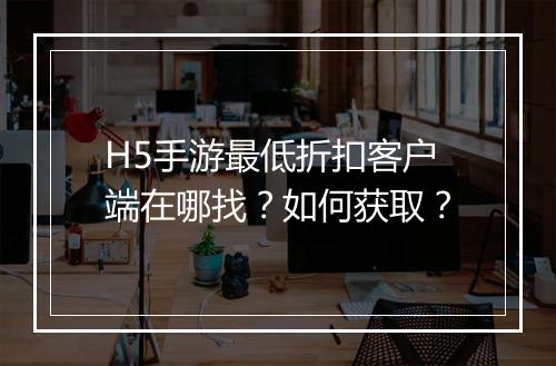 H5手游最低折扣客户端在哪找?如何获取?