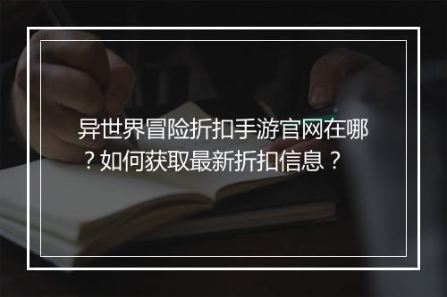 异世界冒险折扣手游官网在哪？如何获取最新折扣信息？