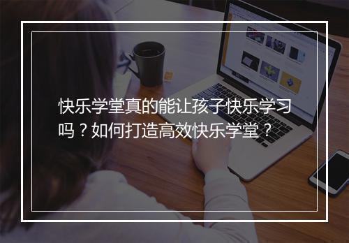 快乐学堂真的能让孩子快乐学习吗？如何打造高效快乐学堂？