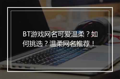 BT游戏网名可爱温柔？如何挑选？温柔网名推荐！